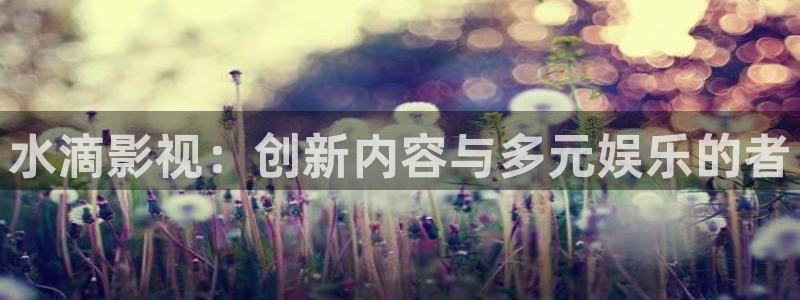 被窝免费影院：水滴影视：创新内容与多元娱乐的者