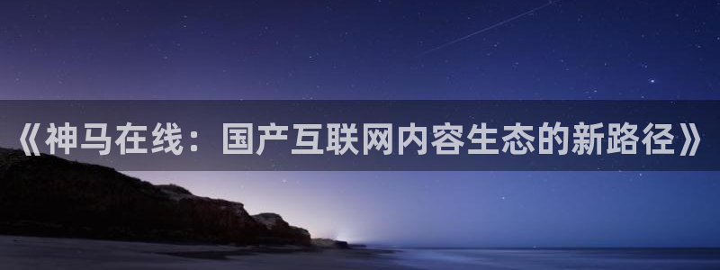 被窝电影7777：《神马在线：国产互联网内容生态的新路径》